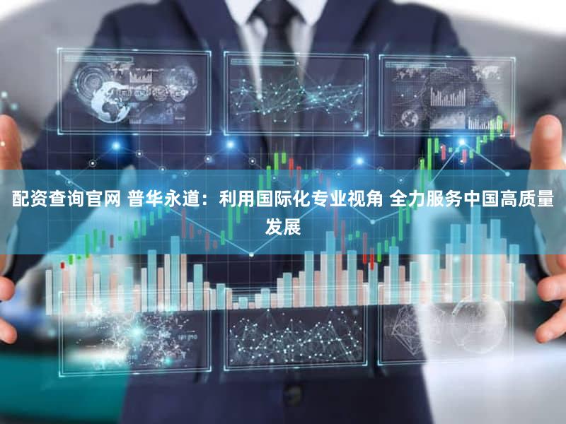 配资查询官网 普华永道：利用国际化专业视角 全力服务中国高质量发展