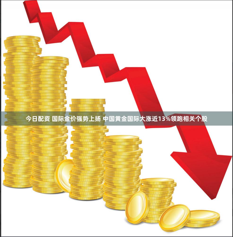 今日配资 国际金价强势上扬 中国黄金国际大涨近13%领跑相关个股