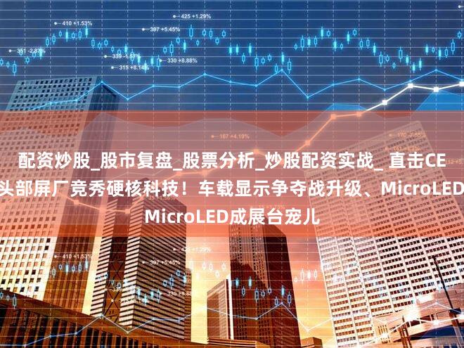 配资炒股_股市复盘_股票分析_炒股配资实战_ 直击CES|京东方等头部屏厂竞秀硬核科技！车载显示争夺战升级、MicroLED成展台宠儿