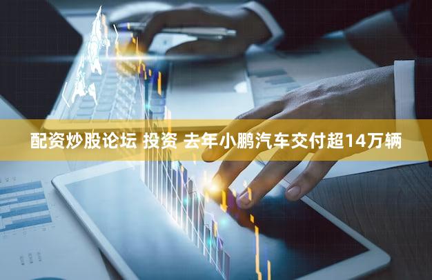 配资炒股论坛 投资 去年小鹏汽车交付超14万辆