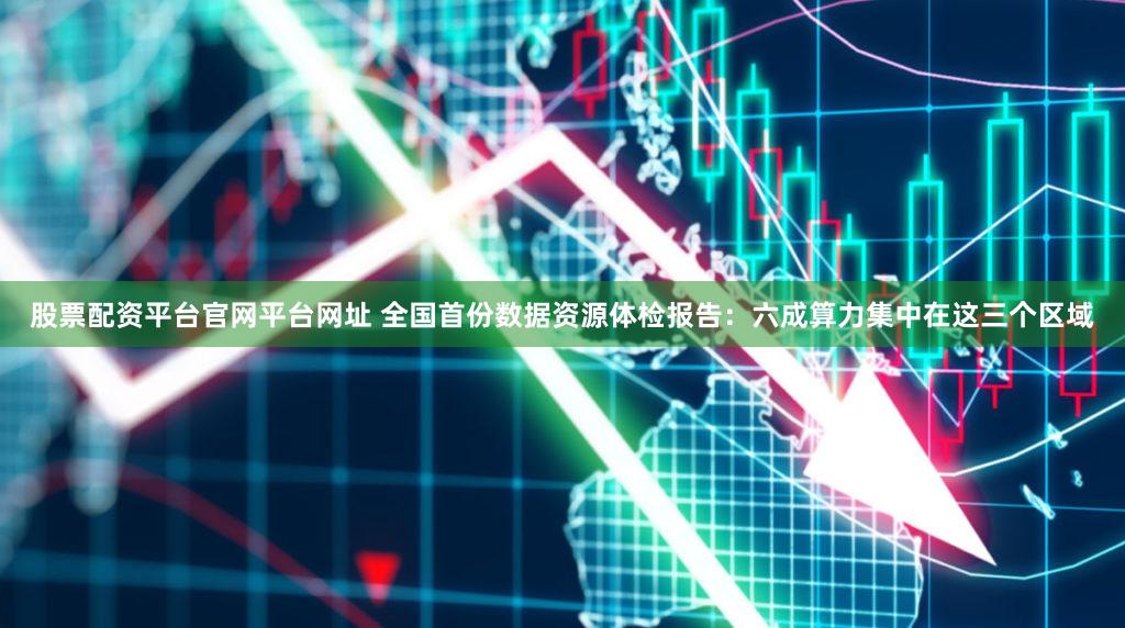 股票配资平台官网平台网址 全国首份数据资源体检报告：六成算力集中在这三个区域