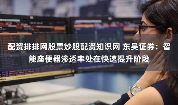 配资排排网股票炒股配资知识网 东吴证券：智能座便器渗透率处在快速提升阶段