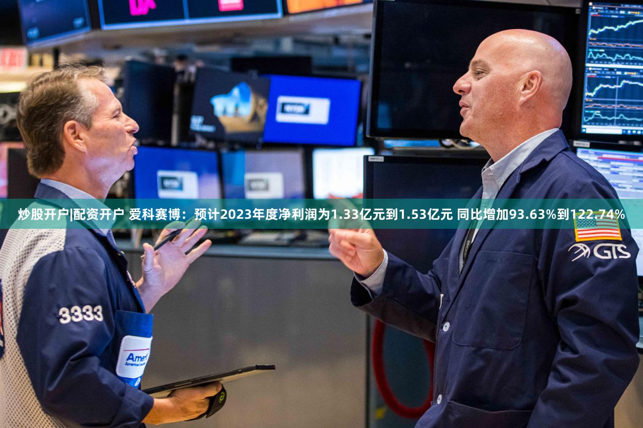 炒股开户|配资开户 爱科赛博：预计2023年度净利润为1.33亿元到1.53亿元 同比增加93.63%到122.74%