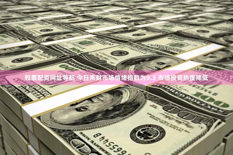股票配资网址导航 今日南财市场情绪指数为9.3 市场投资热度降低