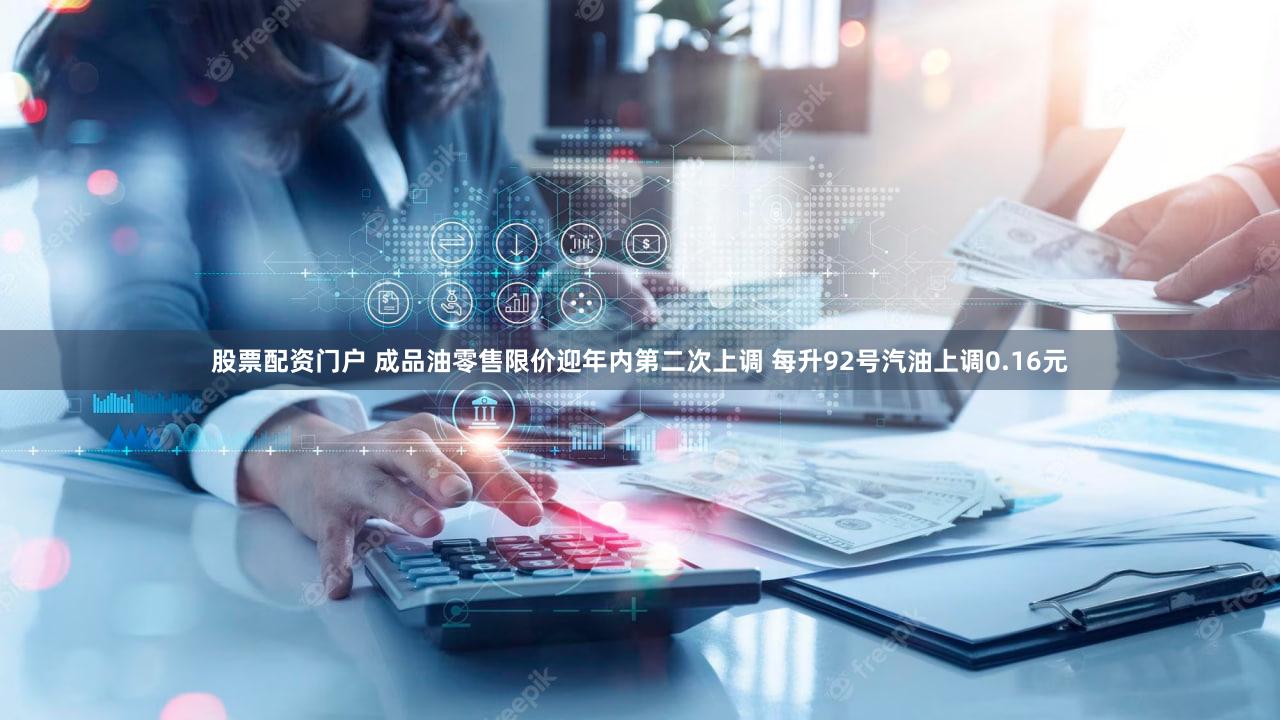 股票配资门户 成品油零售限价迎年内第二次上调 每升92号汽油上调0.16元