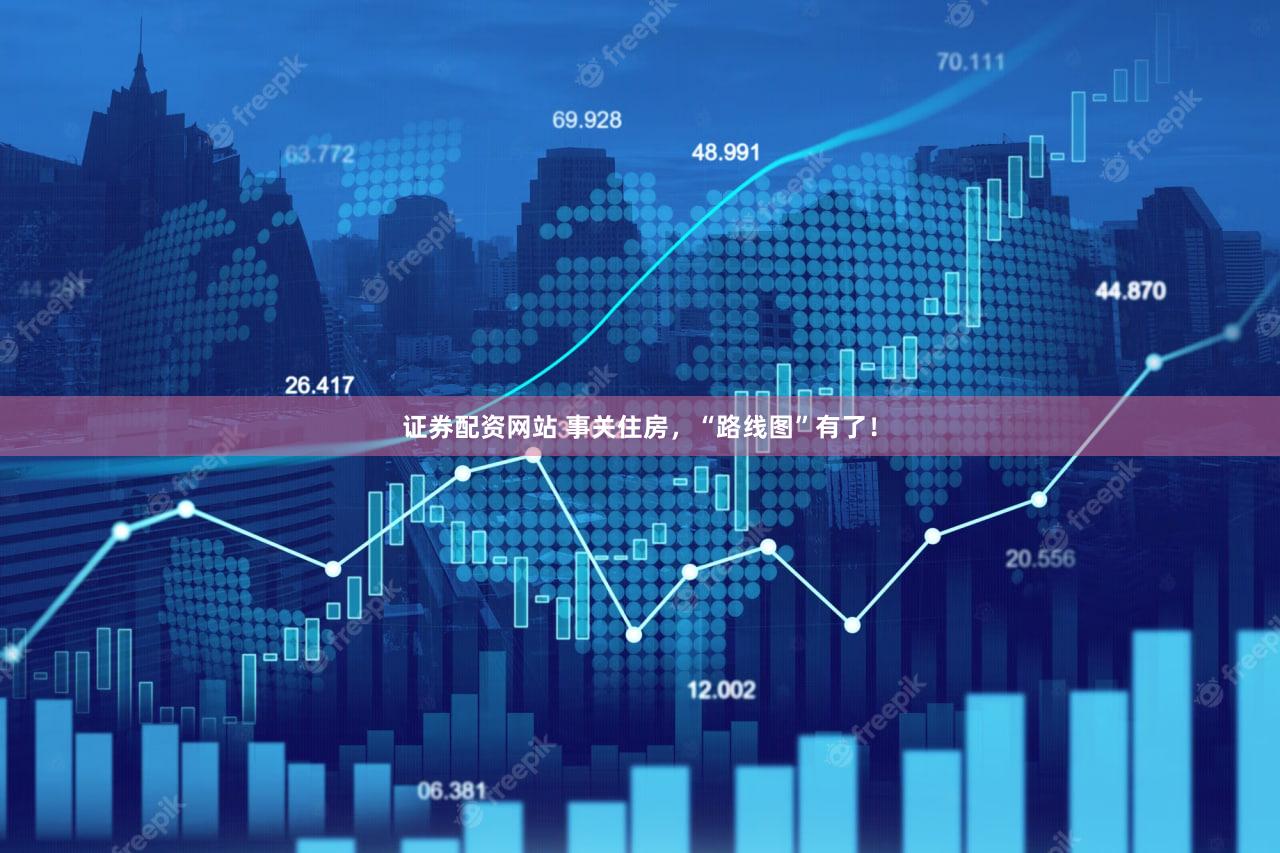 证券配资网站 事关住房，“路线图”有了！