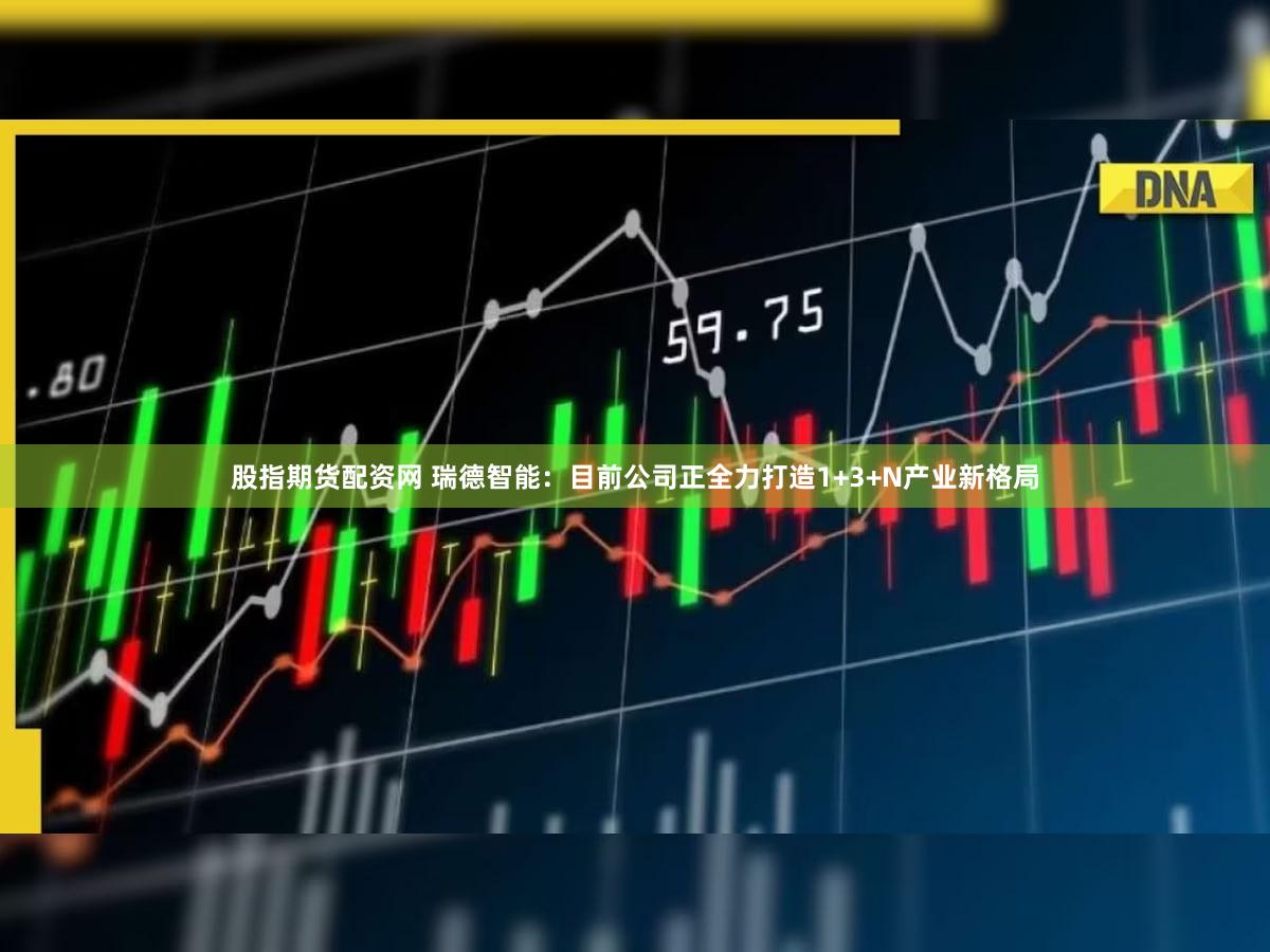 股指期货配资网 瑞德智能：目前公司正全力打造1+3+N产业新格局