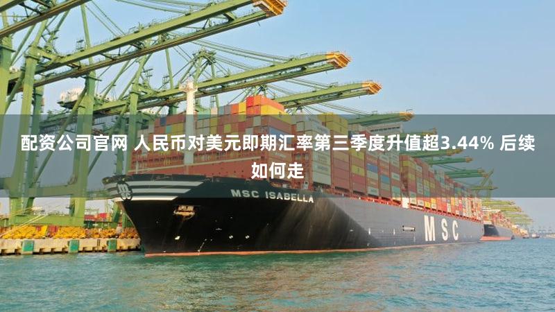 配资公司官网 人民币对美元即期汇率第三季度升值超3.44% 后续如何走