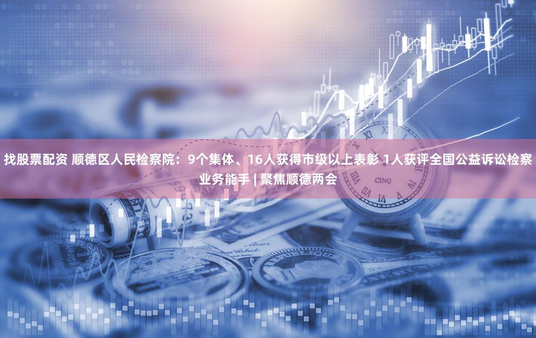找股票配资 顺德区人民检察院：9个集体、16人获得市级以上表彰 1人获评全国公益诉讼检察业务能手 | 聚焦顺德两会