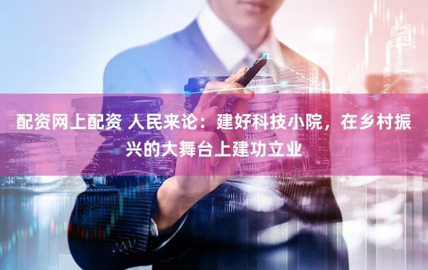 配资网上配资 人民来论：建好科技小院，在乡村振兴的大舞台上建功立业