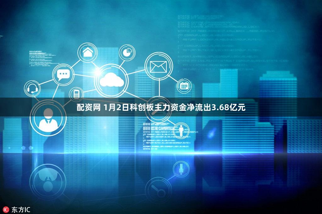 配资网 1月2日科创板主力资金净流出3.68亿元