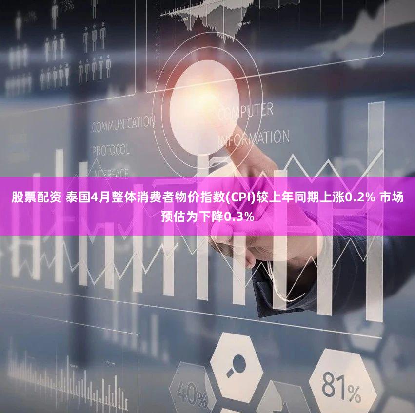 股票配资 泰国4月整体消费者物价指数(CPI)较上年同期上涨0.2% 市场预估为下降0.3%