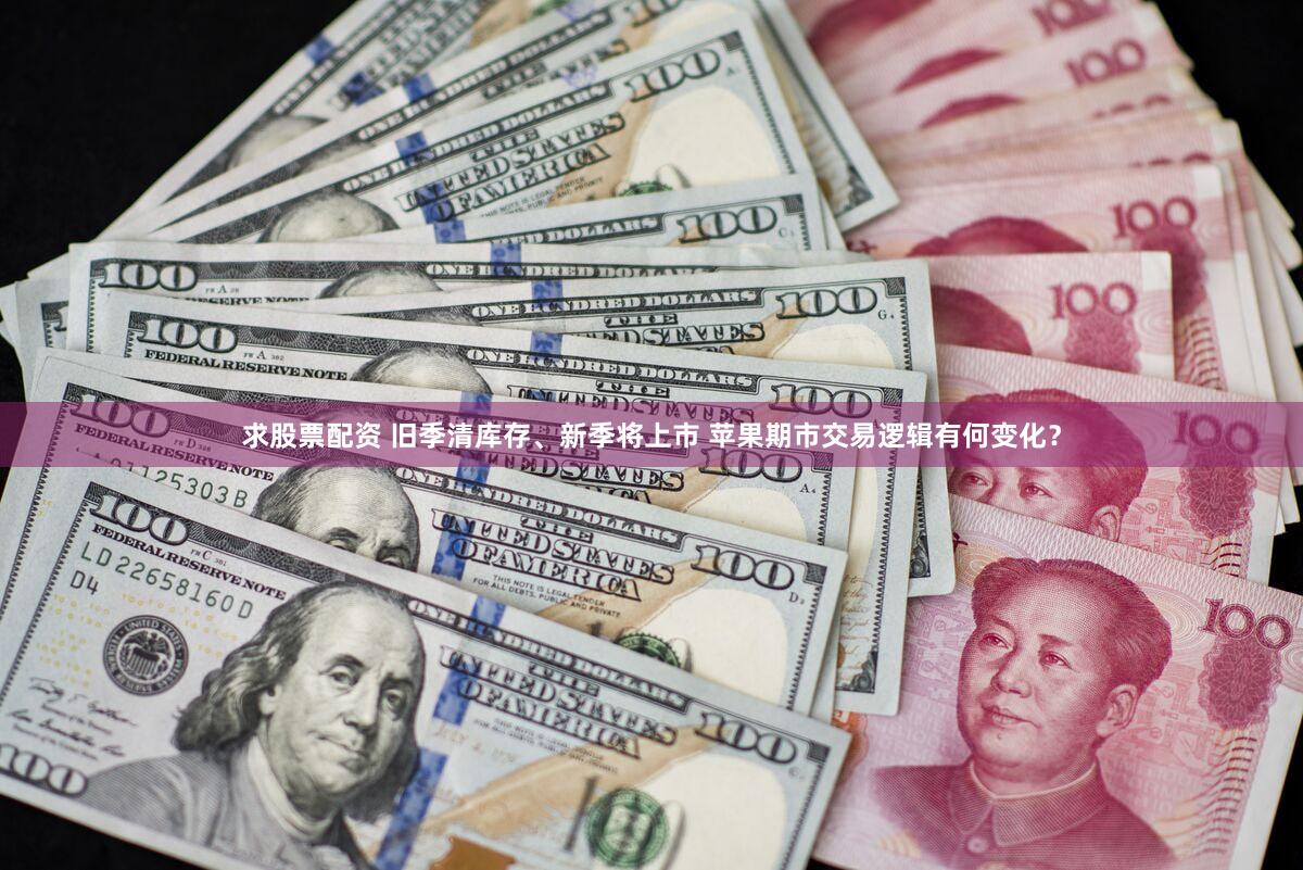 求股票配资 旧季清库存、新季将上市 苹果期市交易逻辑有何变化？