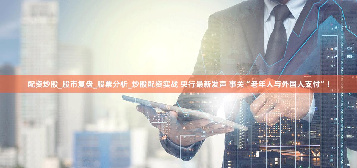配资炒股_股市复盘_股票分析_炒股配资实战 央行最新发声 事关“老年人与外国人支付”！