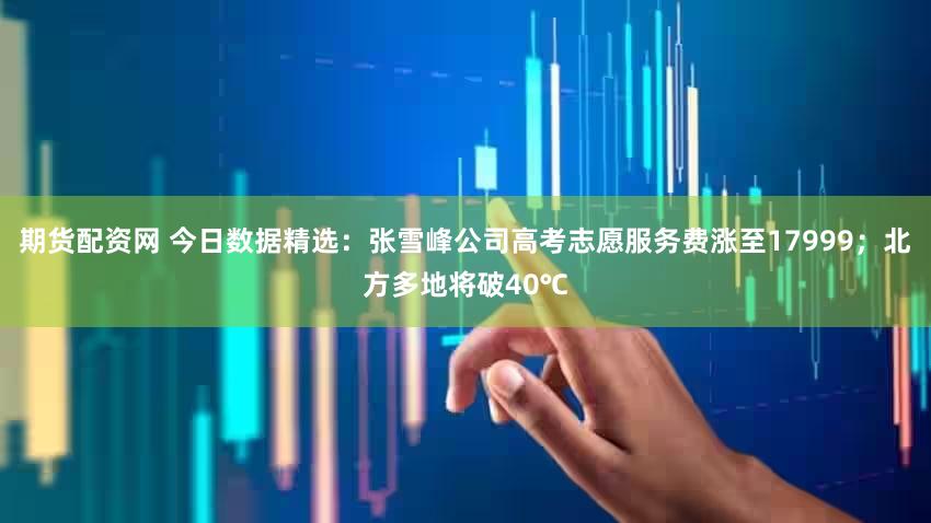 期货配资网 今日数据精选：张雪峰公司高考志愿服务费涨至17999；北方多地将破40℃