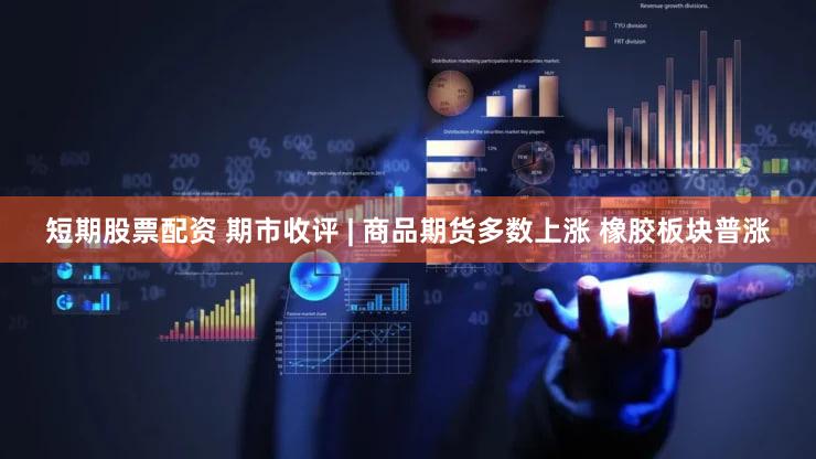 短期股票配资 期市收评 | 商品期货多数上涨 橡胶板块普涨