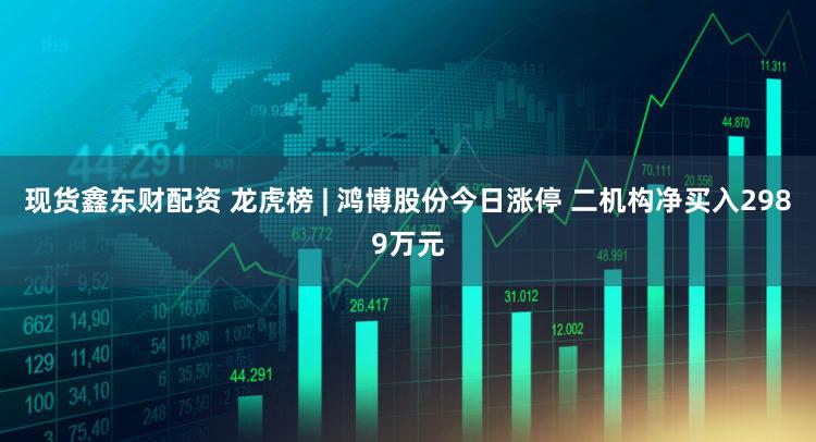 现货鑫东财配资 龙虎榜 | 鸿博股份今日涨停 二机构净买入2989万元