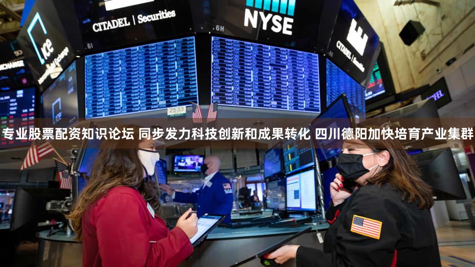 专业股票配资知识论坛 同步发力科技创新和成果转化 四川德阳加快培育产业集群