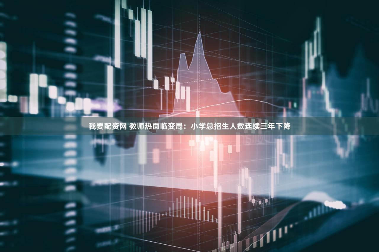 我要配资网 教师热面临变局：小学总招生人数连续三年下降