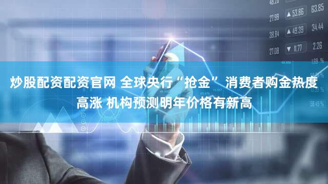 炒股配资配资官网 全球央行“抢金” 消费者购金热度高涨 机构预测明年价格有新高