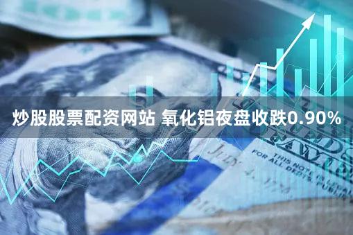炒股股票配资网站 氧化铝夜盘收跌0.90%