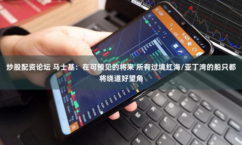 炒股配资论坛 马士基：在可预见的将来 所有过境红海/亚丁湾的船只都将绕道好望角