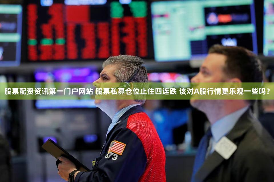 股票配资资讯第一门户网站 股票私募仓位止住四连跌 该对A股行情更乐观一些吗？