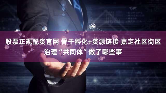 股票正规配资官网 骨干孵化+资源链接 嘉定社区街区治理“共同体”做了哪些事