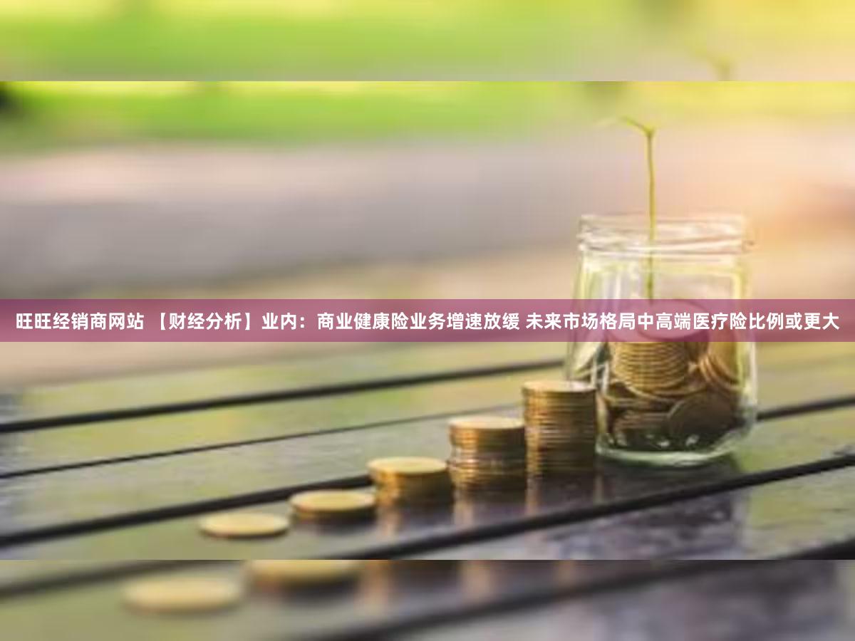旺旺经销商网站 【财经分析】业内：商业健康险业务增速放缓 未来市场格局中高端医疗险比例或更大