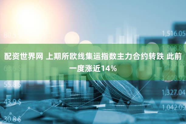 配资世界网 上期所欧线集运指数主力合约转跌 此前一度涨近14%