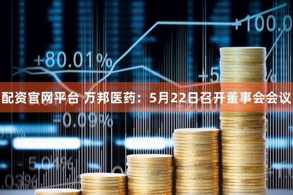 配资官网平台 万邦医药：5月22日召开董事会会议