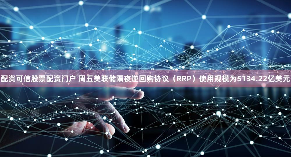配资可信股票配资门户 周五美联储隔夜逆回购协议（RRP）使用规模为5134.22亿美元