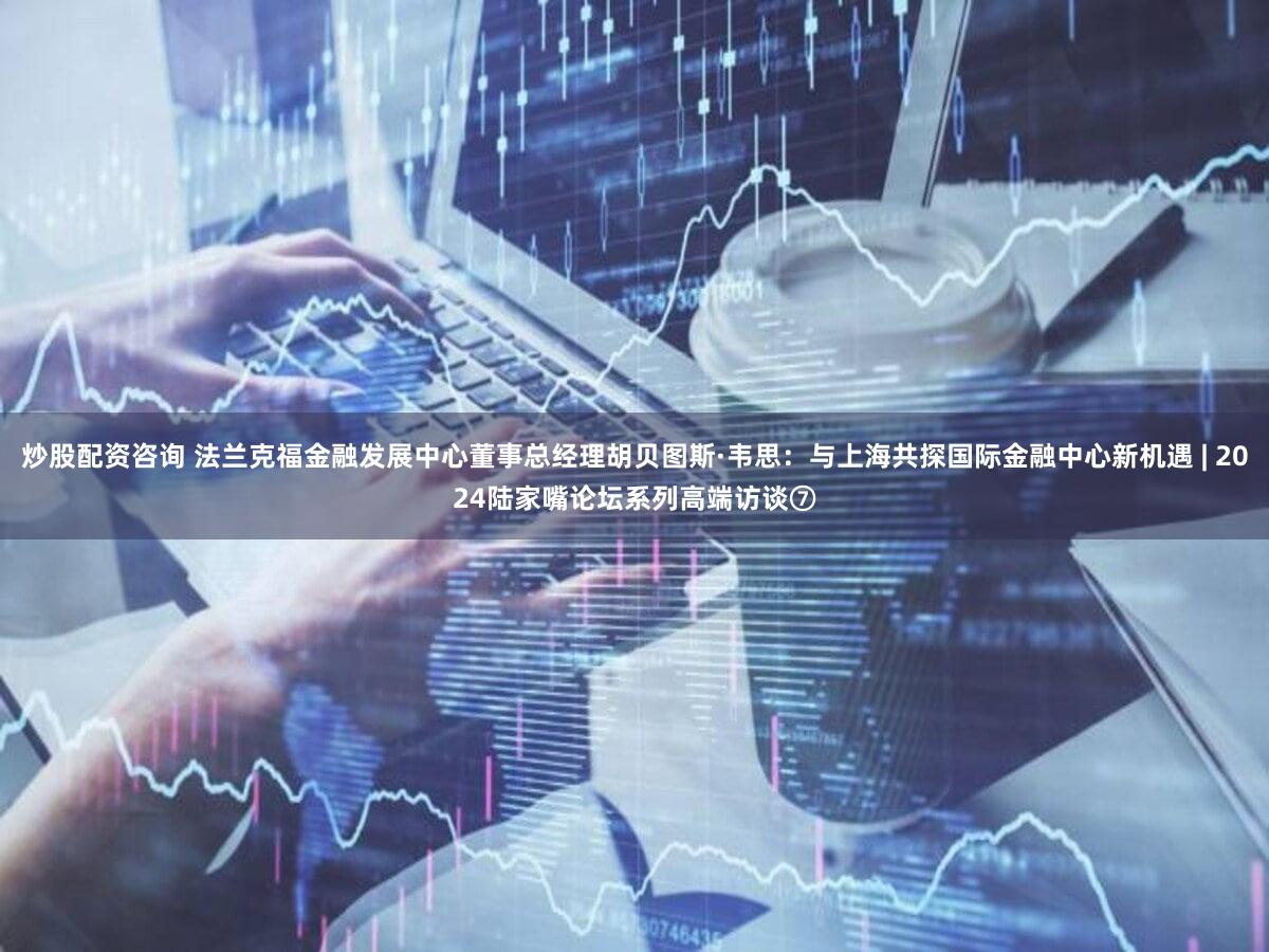 炒股配资咨询 法兰克福金融发展中心董事总经理胡贝图斯·韦思：与上海共探国际金融中心新机遇 | 2024陆家嘴论坛系列高端访谈⑦