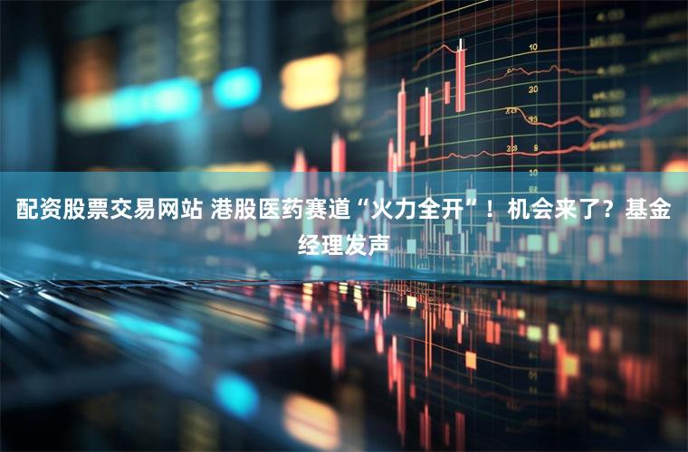 配资股票交易网站 港股医药赛道“火力全开”！机会来了？基金经理发声