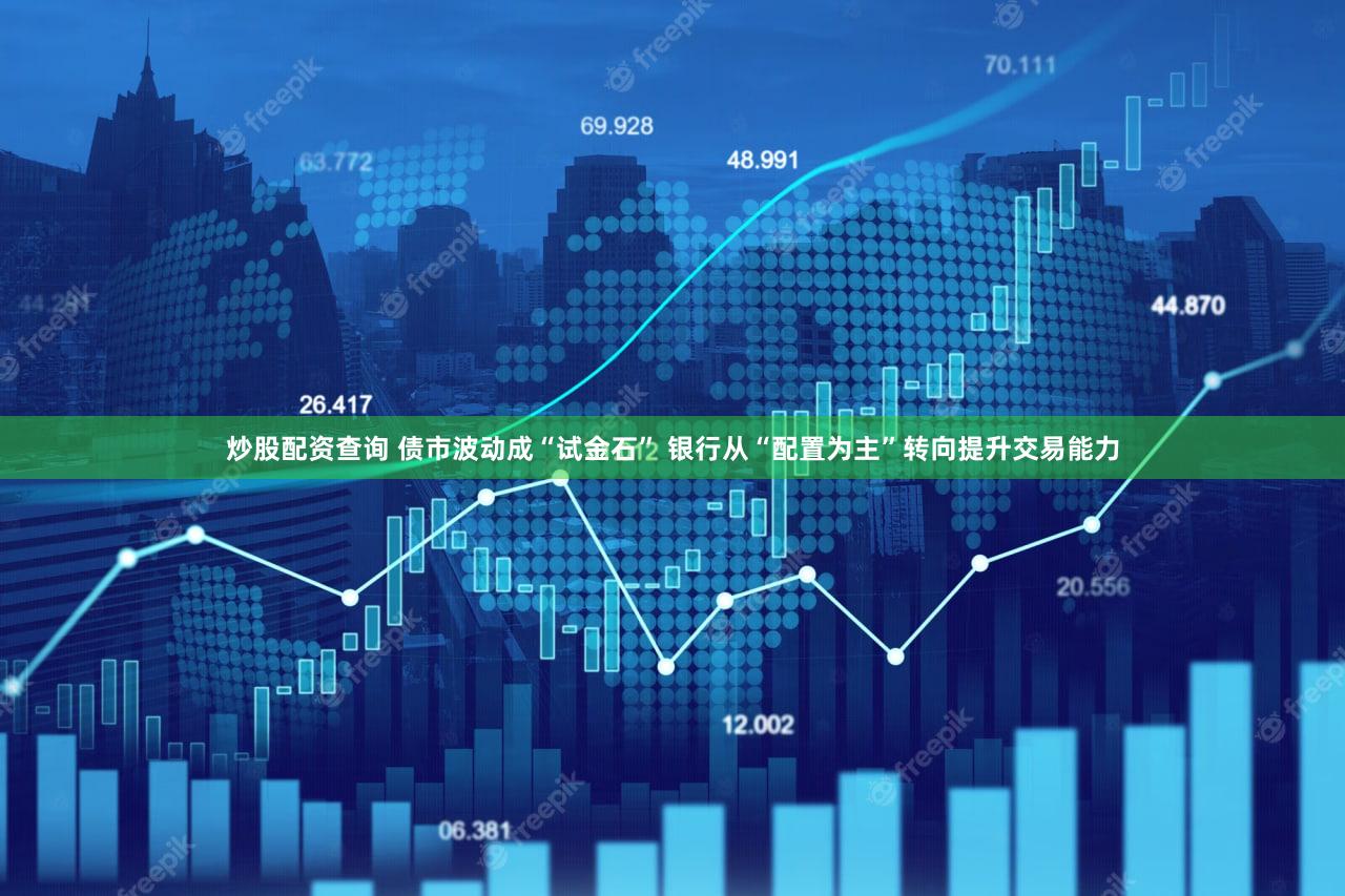 炒股配资查询 债市波动成“试金石” 银行从“配置为主”转向提升交易能力