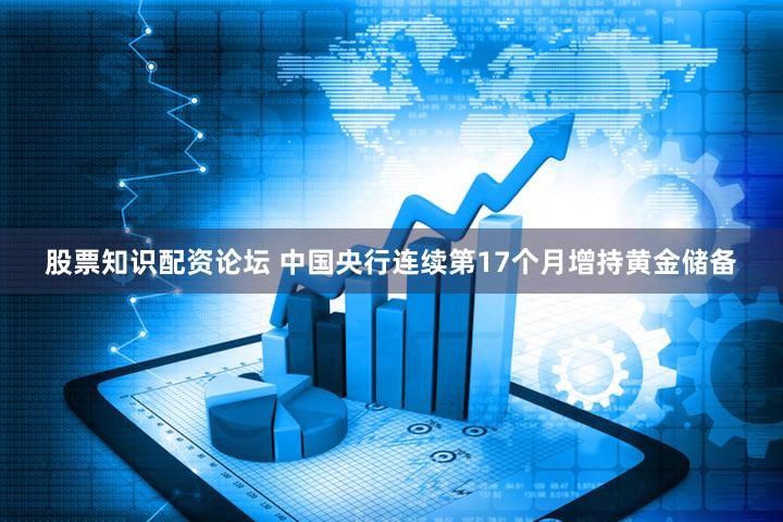 股票知识配资论坛 中国央行连续第17个月增持黄金储备
