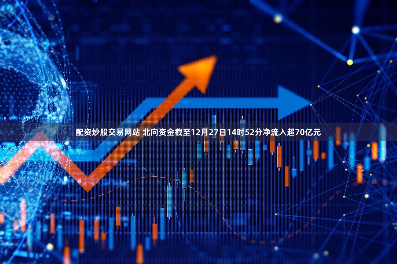 配资炒股交易网站 北向资金截至12月27日14时52分净流入超70亿元