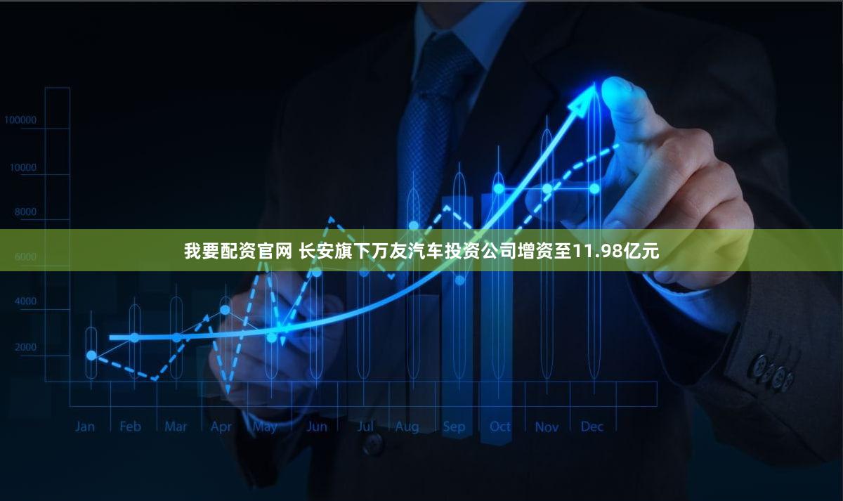 我要配资官网 长安旗下万友汽车投资公司增资至11.98亿元