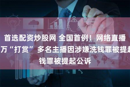 首选配资炒股网 全国首例！网络直播收5千万“打赏” 多名主播因涉嫌洗钱罪被提起公诉