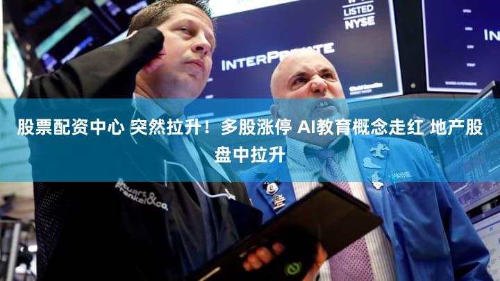 股票配资中心 突然拉升！多股涨停 AI教育概念走红 地产股盘中拉升