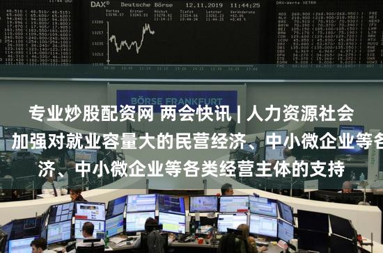专业炒股配资网 两会快讯 | 人力资源社会保障部部长王晓萍：加强对就业容量大的民营经济、中小微企业等各类经营主体的支持