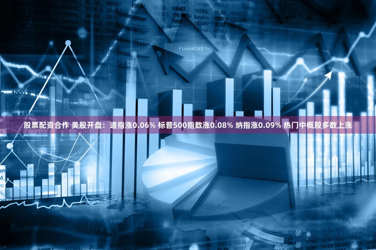 股票配资合作 美股开盘：道指涨0.06% 标普500指数涨0.08% 纳指涨0.09% 热门中概股多数上涨