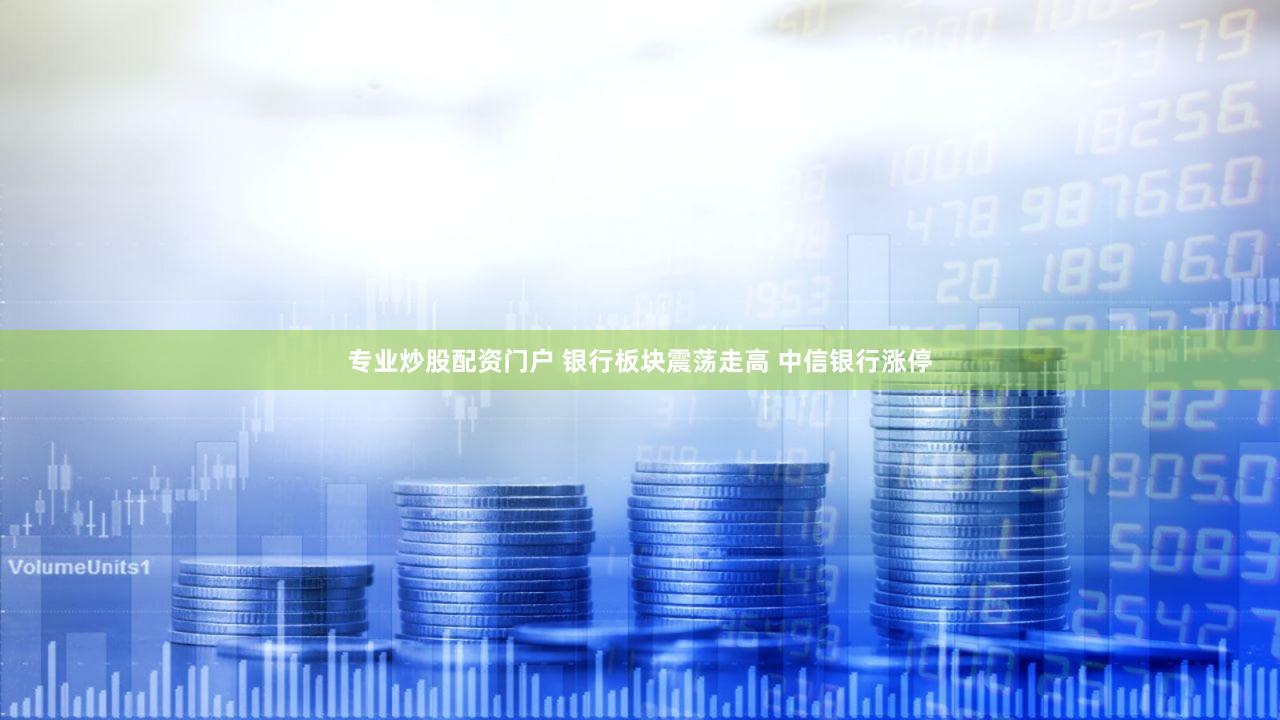 专业炒股配资门户 银行板块震荡走高 中信银行涨停