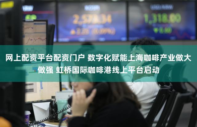 网上配资平台配资门户 数字化赋能上海咖啡产业做大做强 虹桥国际咖啡港线上平台启动