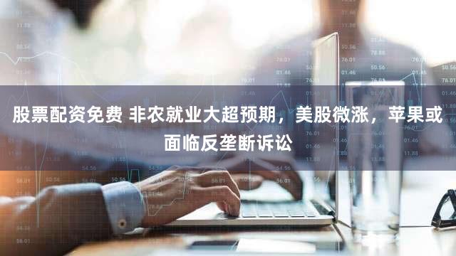 股票配资免费 非农就业大超预期，美股微涨，苹果或面临反垄断诉讼