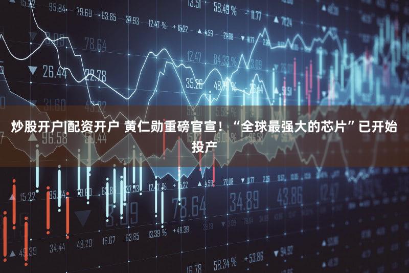炒股开户|配资开户 黄仁勋重磅官宣！“全球最强大的芯片”已开始投产