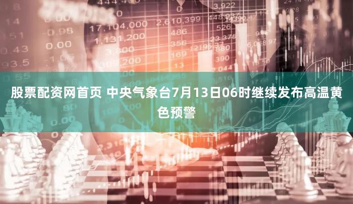 股票配资网首页 中央气象台7月13日06时继续发布高温黄色预警