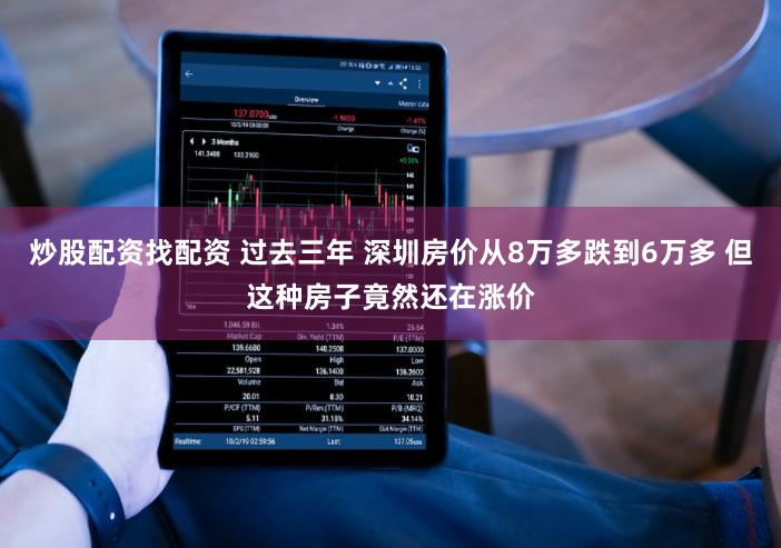 炒股配资找配资 过去三年 深圳房价从8万多跌到6万多 但这种房子竟然还在涨价