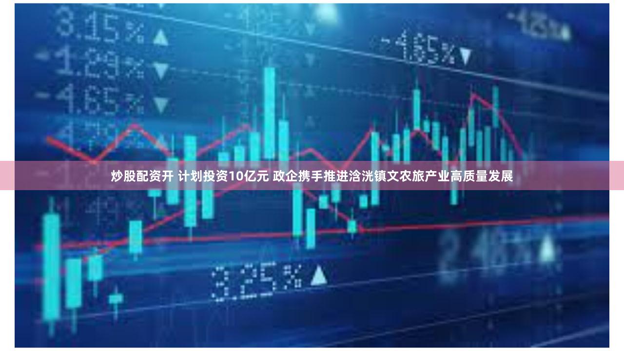 炒股配资开 计划投资10亿元 政企携手推进浛洸镇文农旅产业高质量发展
