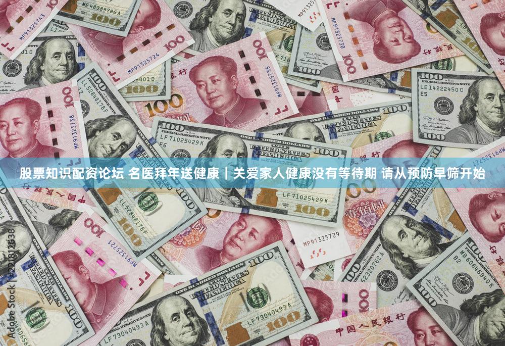 股票知识配资论坛 名医拜年送健康｜关爱家人健康没有等待期 请从预防早筛开始